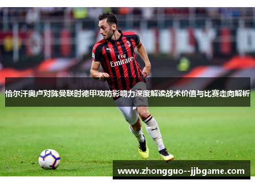 恰尔汗奥卢对阵曼联时德甲攻防影响力深度解读战术价值与比赛走向解析 恰尔汗奥卢对阵曼联时德甲攻防影响力深度解读战术价值与比赛走向解析