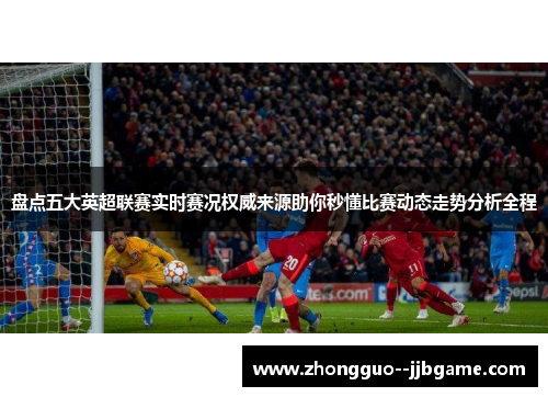 盘点五大英超联赛实时赛况权威来源助你秒懂比赛动态走势分析全程 盘点五大英超联赛实时赛况权威来源助你秒懂比赛动态走势分析全程