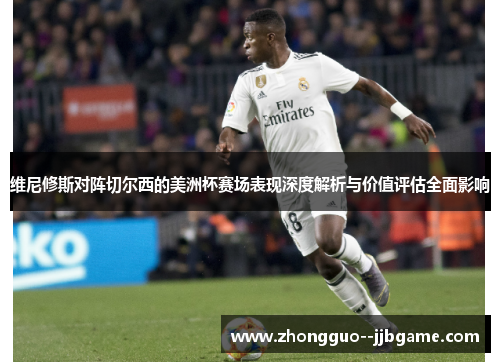 维尼修斯对阵切尔西的美洲杯赛场表现深度解析与价值评估全面影响