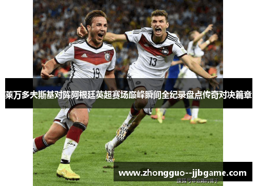 莱万多夫斯基对阵阿根廷英超赛场巅峰瞬间全纪录盘点传奇对决篇章 莱万多夫斯基对阵阿根廷英超赛场巅峰瞬间全纪录盘点传奇对决篇章
