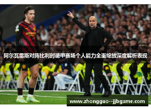 阿尔瓦雷斯对阵比利时德甲赛场个人能力全面绽放深度解析表现 阿尔瓦雷斯对阵比利时德甲赛场个人能力全面绽放深度解析表现