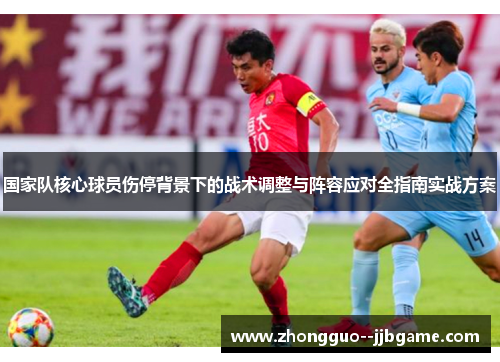 国家队核心球员伤停背景下的战术调整与阵容应对全指南实战方案