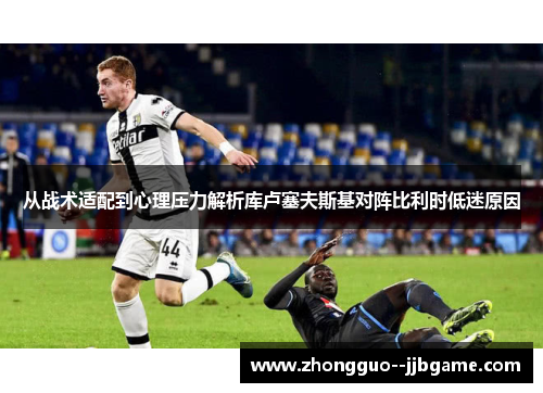 从战术适配到心理压力解析库卢塞夫斯基对阵比利时低迷原因 从战术适配到心理压力解析库卢塞夫斯基对阵比利时低迷原因