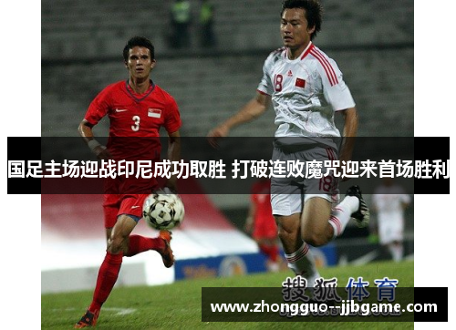 国足主场迎战印尼成功取胜 打破连败魔咒迎来首场胜利 国足主场迎战印尼成功取胜 打破连败魔咒迎来首场胜利