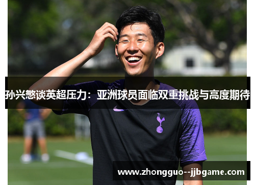 孙兴慜谈英超压力:亚洲球员面临双重挑战与高度期待 孙兴慜谈英超压力:亚洲球员面临双重挑战与高度期待