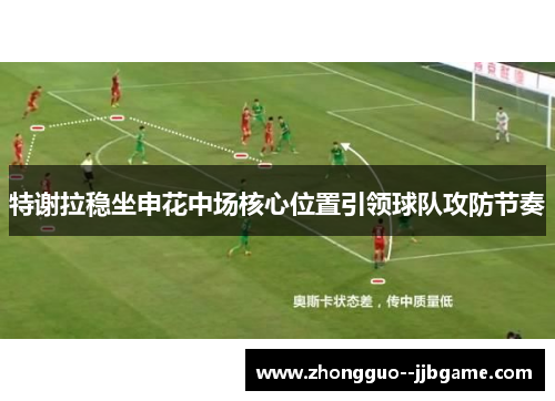 特谢拉稳坐申花中场核心位置引领球队攻防节奏 特谢拉稳坐申花中场核心位置引领球队攻防节奏