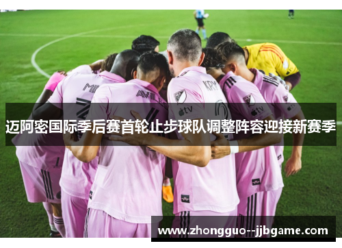 迈阿密国际季后赛首轮止步球队调整阵容迎接新赛季