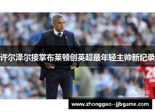 许尔泽尔接掌布莱顿创英超最年轻主帅新纪录
