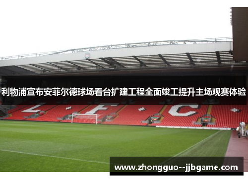 利物浦宣布安菲尔德球场看台扩建工程全面竣工提升主场观赛体验