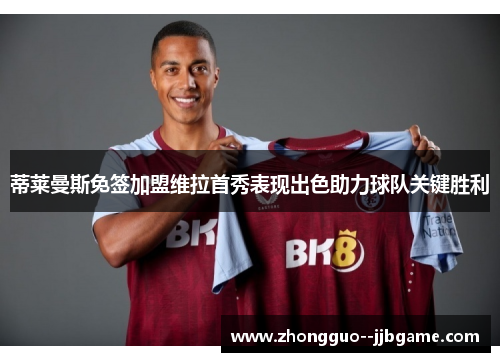 蒂莱曼斯免签加盟维拉首秀表现出色助力球队关键胜利